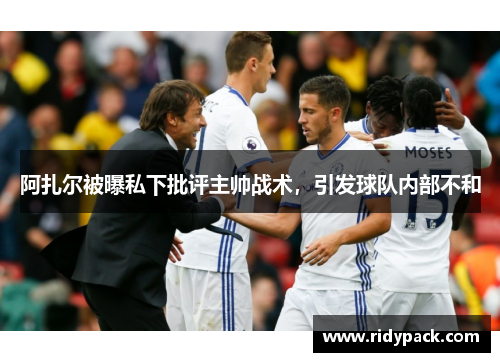 阿扎尔被曝私下批评主帅战术，引发球队内部不和