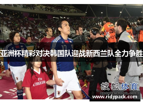 亚洲杯精彩对决韩国队迎战新西兰队全力争胜