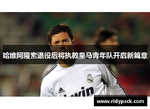 哈维阿隆索退役后将执教皇马青年队开启新篇章