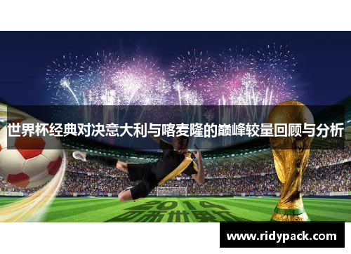 世界杯经典对决意大利与喀麦隆的巅峰较量回顾与分析
