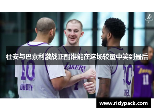 杜安与巴素利激战正酣谁能在这场较量中笑到最后