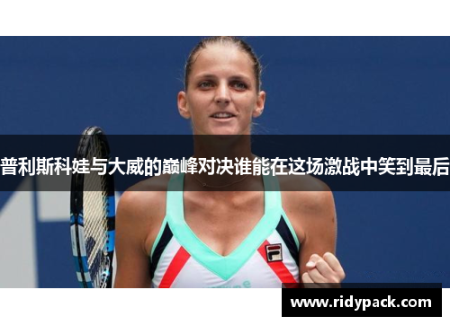 普利斯科娃与大威的巅峰对决谁能在这场激战中笑到最后
