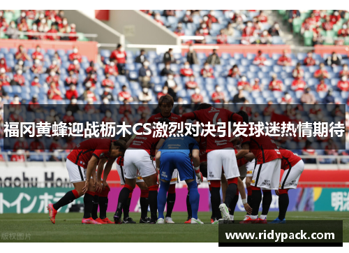 福冈黄蜂迎战枥木CS激烈对决引发球迷热情期待