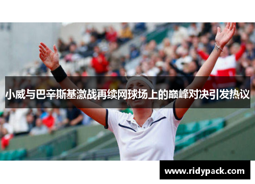 小威与巴辛斯基激战再续网球场上的巅峰对决引发热议
